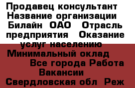 Продавец-консультант › Название организации ­ Билайн, ОАО › Отрасль предприятия ­ Оказание услуг населению › Минимальный оклад ­ 16 000 - Все города Работа » Вакансии   . Свердловская обл.,Реж г.